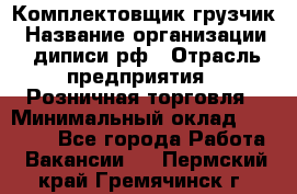 Комплектовщик-грузчик › Название организации ­ диписи.рф › Отрасль предприятия ­ Розничная торговля › Минимальный оклад ­ 28 000 - Все города Работа » Вакансии   . Пермский край,Гремячинск г.